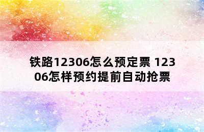 铁路12306怎么预定票 12306怎样预约提前自动抢票